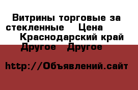 Витрины торговые за стекленные. › Цена ­ 1 500 - Краснодарский край Другое » Другое   